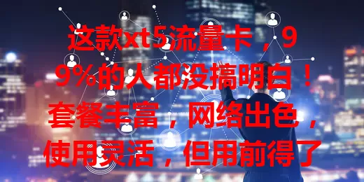 这款xt5流量卡，99%的人都没搞明白！套餐丰富，网络出色，使用灵活，但用前得了解有效期、收费标准等，才能畅享数字生活便利