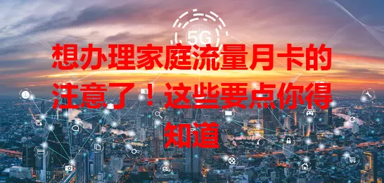 想办理家庭流量月卡的注意了！这些要点你得知道