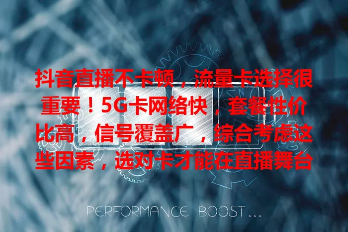 抖音直播不卡顿，流量卡选择很重要！5G卡网络快，套餐性价比高，信号覆盖广，综合考虑这些因素，选对卡才能在直播舞台顺畅展示，给观众优质内容