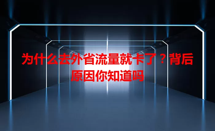为什么去外省流量就卡了？背后原因你知道吗