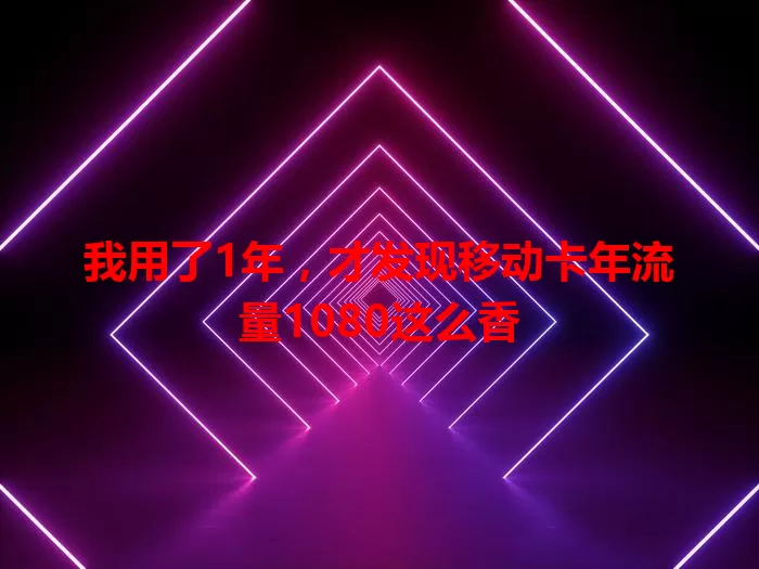 我用了1年，才发现移动卡年流量1080这么香