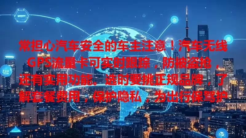 常担心汽车安全的车主注意！汽车无线GPS流量卡可实时跟踪，防被盗抢，还有实用功能。选时要挑正规品牌，了解套餐费用，保护隐私，为出行保驾护航