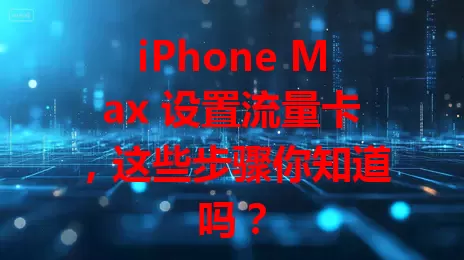 iPhone Max 设置流量卡，这些步骤你知道吗？