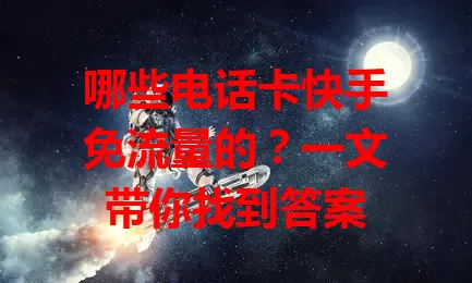 哪些电话卡快手免流量的？一文带你找到答案