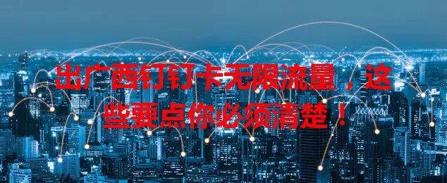 出广西钉钉卡无限流量，这些要点你必须清楚！