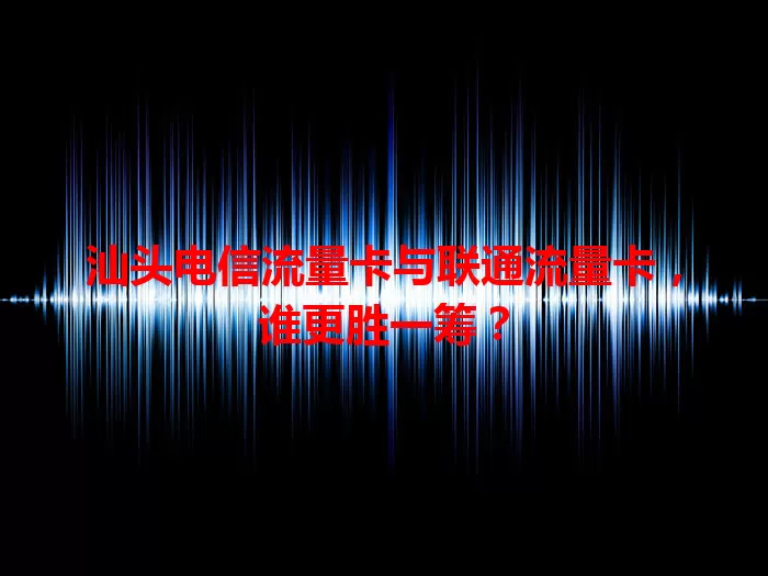 汕头电信流量卡与联通流量卡，谁更胜一筹？