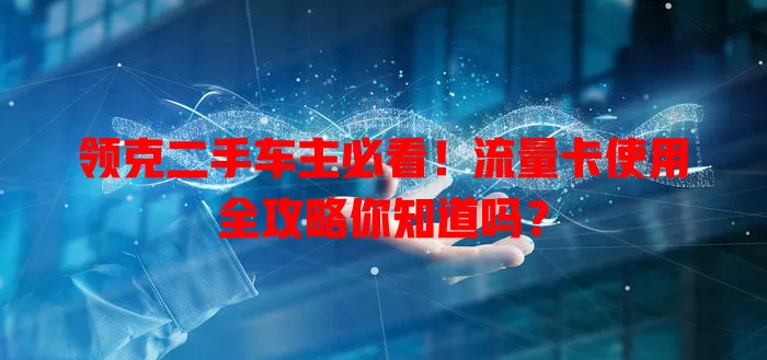 领克二手车主必看！流量卡使用全攻略你知道吗？