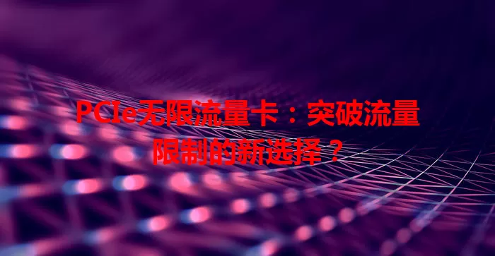 PCIe无限流量卡：突破流量限制的新选择？