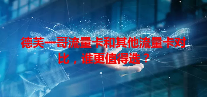 德芙一哥流量卡和其他流量卡对比，谁更值得选？