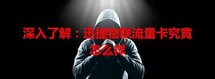 深入了解：迅捷物联流量卡究竟怎么样