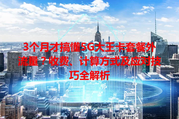 3个月才搞懂5G大王卡套餐外流量？收费、计算方式及应对技巧全解析
