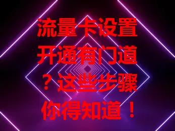 流量卡设置开通有门道？这些步骤你得知道！