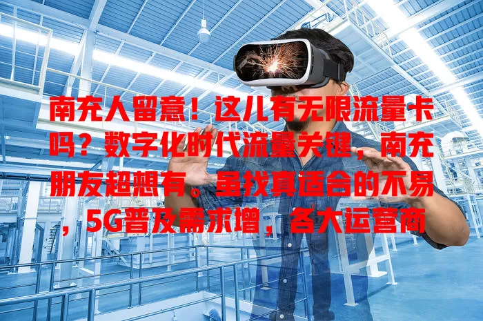 南充人留意！这儿有无限流量卡吗？数字化时代流量关键，南充朋友超想有。虽找真适合的不易，5G普及需求增，各大运营商正优化套餐，不久后或能轻松拥有，快关注市场动态挑适合的卡！