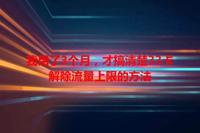 我用了3个月，才搞清楚33卡解除流量上限的方法
