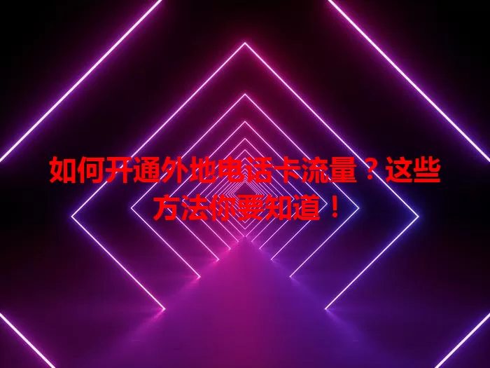 如何开通外地电话卡流量？这些方法你要知道！