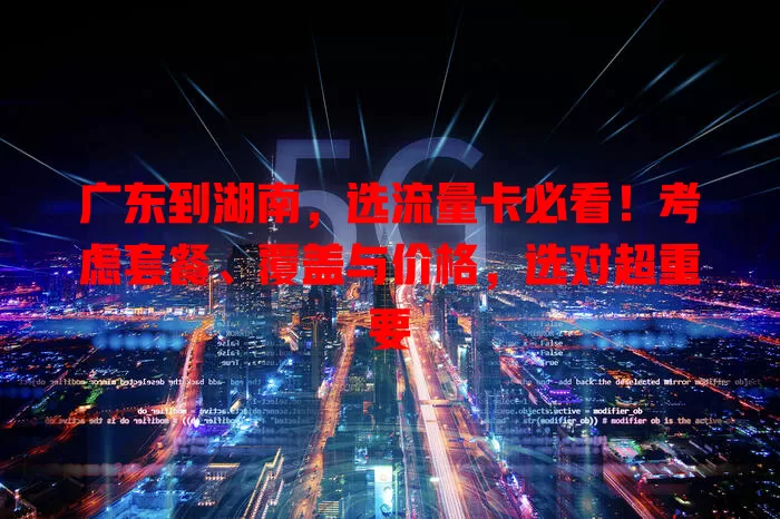 广东到湖南，选流量卡必看！考虑套餐、覆盖与价格，选对超重要