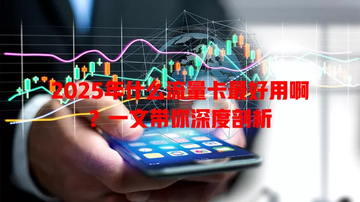 2025年什么流量卡最好用啊？一文带你深度剖析