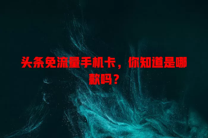 头条免流量手机卡，你知道是哪款吗？