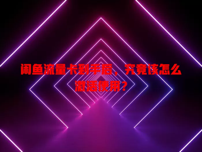 闲鱼流量卡到手后，究竟该怎么激活使用？