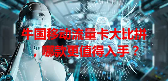 牛国移动流量卡大比拼，哪款更值得入手？