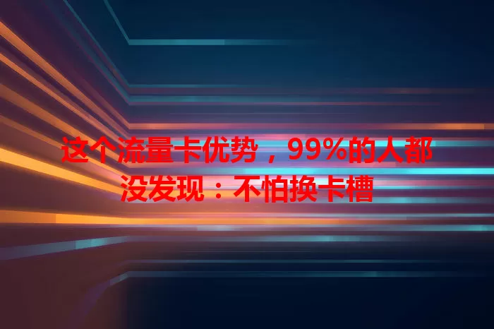 这个流量卡优势，99%的人都没发现：不怕换卡槽