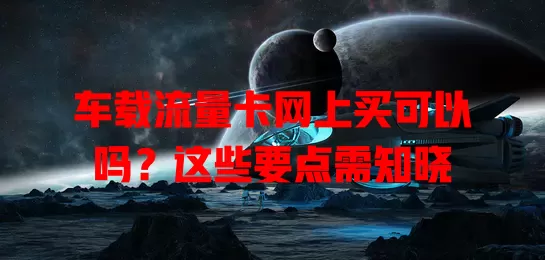 车载流量卡网上买可以吗？这些要点需知晓