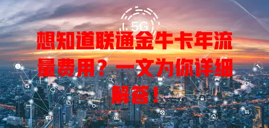 想知道联通金牛卡年流量费用？一文为你详细解答！