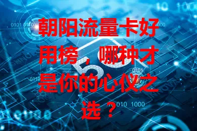 朝阳流量卡好用榜，哪种才是你的心仪之选？