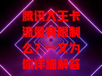 腾讯大王卡流量有限制么？一文为你详细解答