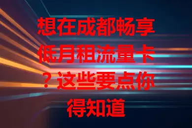 想在成都畅享低月租流量卡？这些要点你得知道