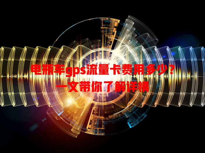 电瓶车gps流量卡费用多少？一文带你了解详情