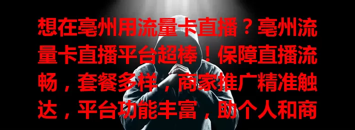 想在亳州用流量卡直播？亳州流量卡直播平台超棒！保障直播流畅，套餐多样，商家推广精准触达，平台功能丰富，助个人和商家直播更精彩