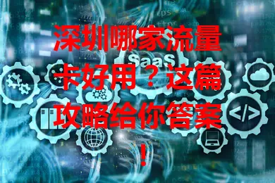 深圳哪家流量卡好用？这篇攻略给你答案！