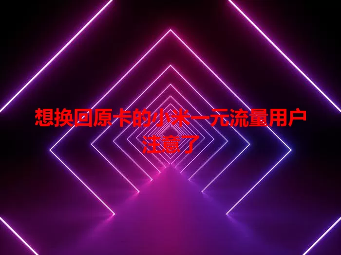 想换回原卡的小米一元流量用户注意了