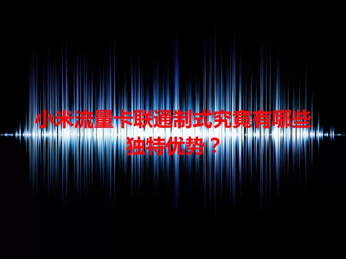 小米流量卡联通制式究竟有哪些独特优势？