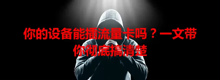 你的设备能插流量卡吗？一文带你彻底搞清楚