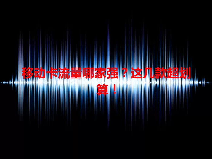 移动卡流量哪家强？这几款超划算！