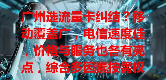 广州选流量卡纠结？移动覆盖广，电信速度佳，价格与服务也各有亮点，综合多因素按需权衡，才能挑到适配卡
