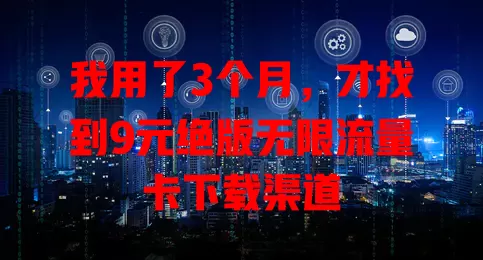 我用了3个月，才找到9元绝版无限流量卡下载渠道