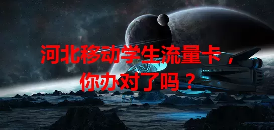 河北移动学生流量卡，你办对了吗？