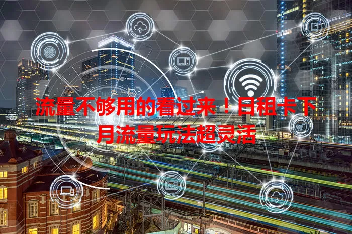 流量不够用的看过来！日租卡下月流量玩法超灵活