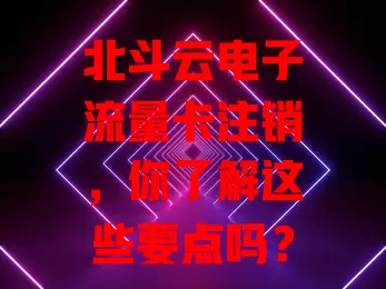 北斗云电子流量卡注销，你了解这些要点吗？