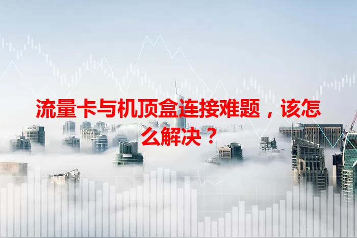 流量卡与机顶盒连接难题，该怎么解决？