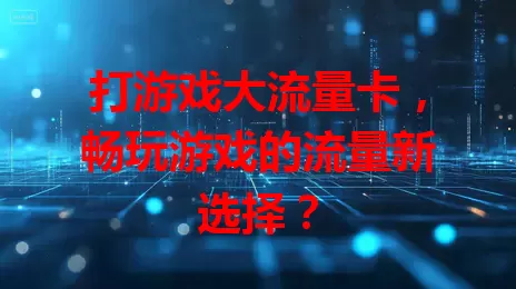 打游戏大流量卡，畅玩游戏的流量新选择？
