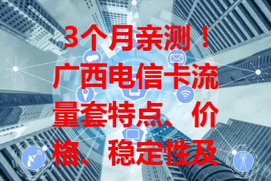 3个月亲测！广西电信卡流量套特点、价格、稳定性及灵活性全解析
