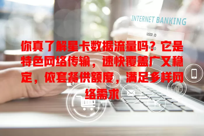 你真了解星卡数据流量吗？它是特色网络传输，速快覆盖广又稳定，依套餐供额度，满足多样网络需求