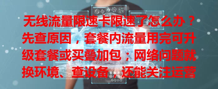 无线流量限速卡限速了怎么办？先查原因，套餐内流量用完可升级套餐或买叠加包；网络问题就换环境、查设备，还能关注运营商优惠活动，别慌，对症解决继续畅快用网！