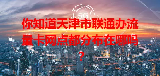 你知道天津市联通办流量卡网点都分布在哪吗？