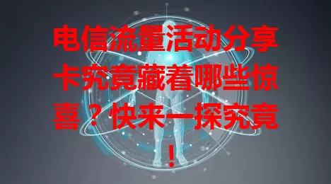 电信流量活动分享卡究竟藏着哪些惊喜？快来一探究竟！