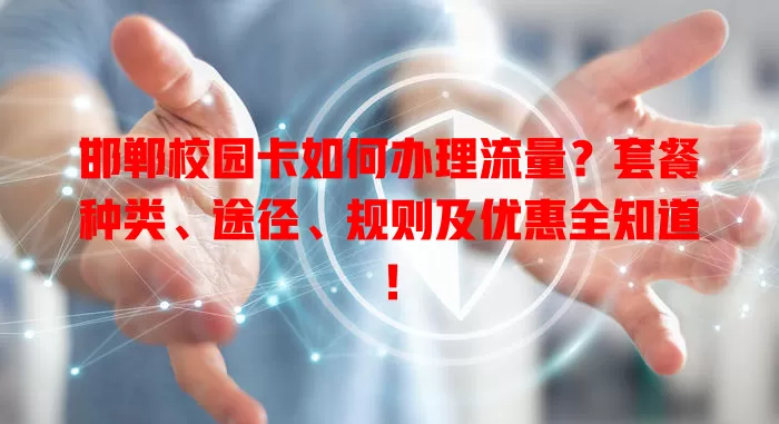 邯郸校园卡如何办理流量？套餐种类、途径、规则及优惠全知道！